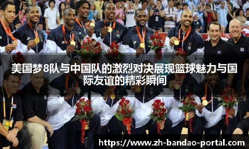 美国梦8队与中国队的激烈对决展现篮球魅力与国际友谊的精彩瞬间
